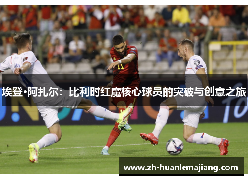 埃登·阿扎尔：比利时红魔核心球员的突破与创意之旅