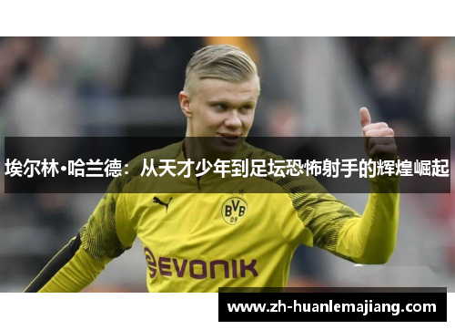 埃尔林·哈兰德：从天才少年到足坛恐怖射手的辉煌崛起
