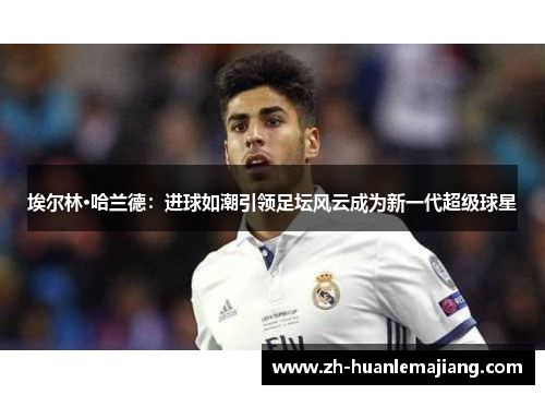 埃尔林·哈兰德：进球如潮引领足坛风云成为新一代超级球星