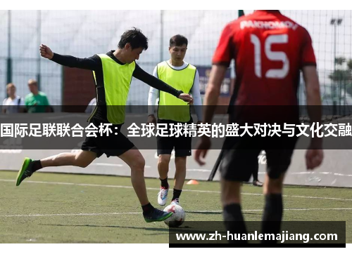 国际足联联合会杯：全球足球精英的盛大对决与文化交融