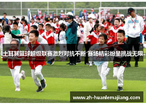 土耳其篮球超级联赛激烈对抗不断 赛场精彩纷呈挑战无限