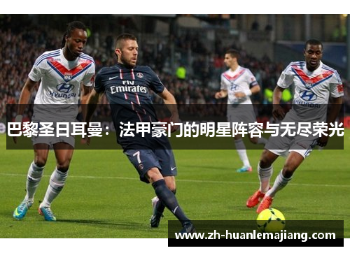 巴黎圣日耳曼：法甲豪门的明星阵容与无尽荣光
