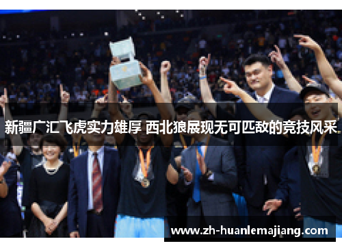 新疆广汇飞虎实力雄厚 西北狼展现无可匹敌的竞技风采