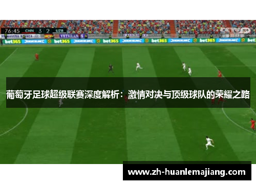 葡萄牙足球超级联赛深度解析：激情对决与顶级球队的荣耀之路