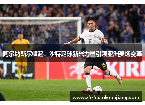 阿尔纳斯尔崛起：沙特足球新兴力量引领亚洲赛场变革
