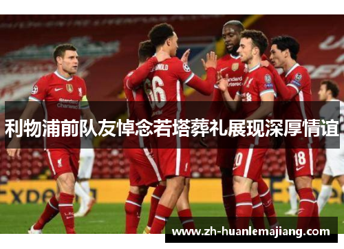 利物浦前队友悼念若塔葬礼展现深厚情谊