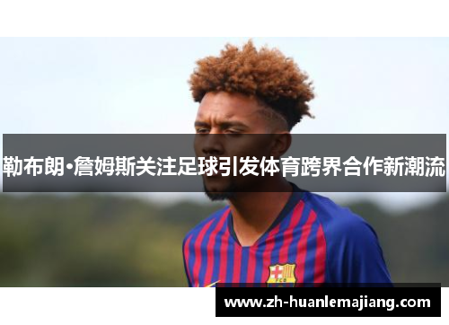 勒布朗·詹姆斯关注足球引发体育跨界合作新潮流