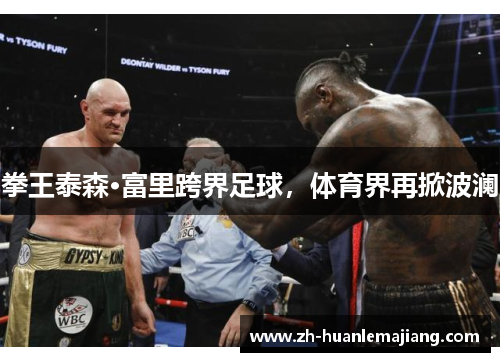 拳王泰森·富里跨界足球,体育界再掀波澜 拳王泰森·富里跨界足球,体育界再掀波澜