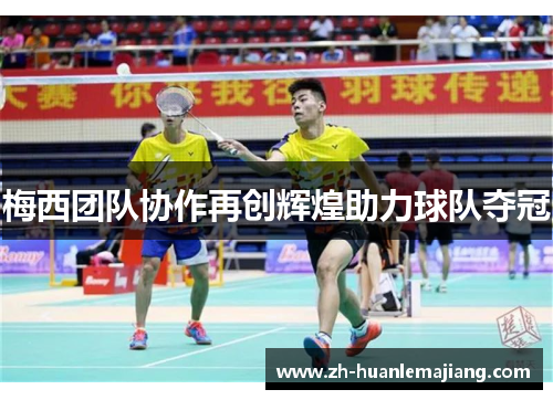 梅西团队协作再创辉煌助力球队夺冠